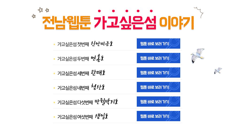 전남웹툰 가고싶은섬 이야기 가고싶은섬 첫번째 신안비금도 웹툰바로보러가기 가고싶은섬 두번째 연홍도 웹툰바로보러가기 가고싶은섬 세번째 관매도 가고싶은섬 네번째 청산도 가고싶은섬 다섯번째 반월박지도