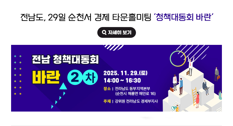 전남도, 29일 순천서 경제 타운홀미팅 ‘청책대동회 바란’ 전남 청책대동회 바란 2차 2025. 11. 29.(토) 14:00~16:30 장소 : 전라남도 동부지역본부(순천시 해룡면 매안로 16), 주재 : 강위원 전라남도 경제부지사 자세히 보기(새 창 열림)