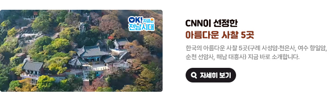 CNN이 선정한 아름다운 사찰 5곳. 한국의 아름다운 사찰 5곳(구례 사성암·천은사, 여수 향일암, 순천 선암사, 해남 대흥사) 지금 바로 소개합니다. OK! 지금은 전남시대 자세히 보기(새 창 열림)