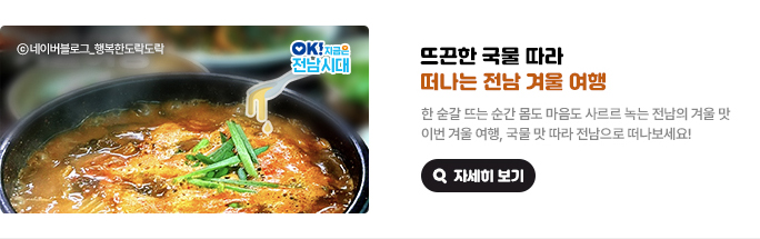 뜨끈한 국물 따라 떠나는 전남 겨울 여행. 한 숟갈 뜨는 순간 몸도 마음도 사르르 녹는 전남의 겨울 맛. 이번 겨울 여행, 국물 맛 따라 전남으로 떠나보세요! &copy;네이버블로그_행복한도락도락, OK! 지금은 전남시대 자세히 보기(새 창 열림)