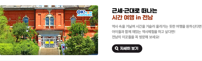 근세·근대로 떠나는 시간 여행 in 전남. 역사 속을 거닐며 시간을 거슬러 올라가는 듯한 여행을 원하신다면! 아이들과 함께 재밌는 역사체험을 하고 싶다면! 전남의 이곳들을 꼭 방문해 보세요! 자세히 보기