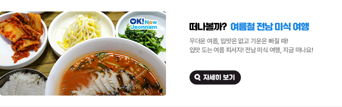 떠나볼까? 여름철 전남 미식 여행. 무더운 여름, 입맛은 없고 기운은 빠질 때! 입맛 도는 여름 피서지! 전남 미식 여행, 지금 떠나요! 자세히 보기(새 창 열림)