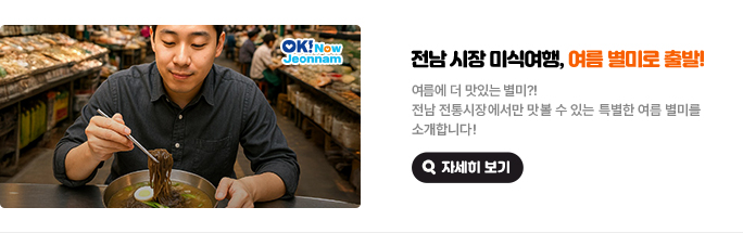 전남 시장 미식여행, 여름 별미로 출발! 여름에 더 맛있는 별미?! 전남 전통시장에서만 맛볼 수 있는 특별한 여름별미를 소개합니다! 자세히 보기(새 창 열림)