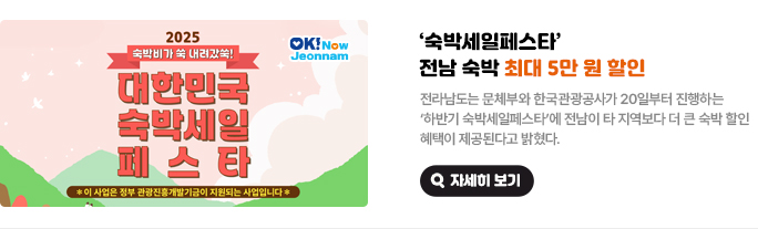 ‘숙박세일페스타’, 전남 숙박 최대 5만원 할인. 전라남도는 문체부와 한국관광공사가 20일부터 진행하는 '하반기 숙박세일페스타'에 전남이 타 지역보다 더 큰 숙박 할인 혜택이 제공된다고 밝혔다. 2025 숙박비가 쑥 내려갔쑥! 대한민국 숙박세일페스타 * 이 사업은 정부 관광진흥개발기금이 지원되는 사업입니다. 자세히 보기(새 창 열림)