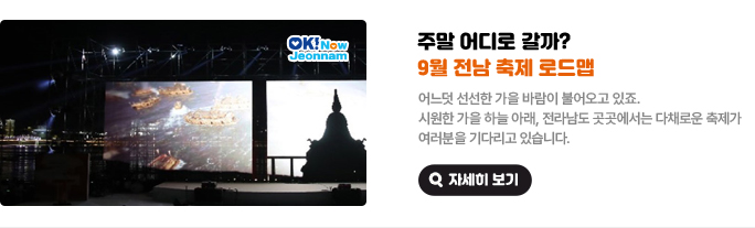 주말 어디로 갈까? 9월 전남 축제 로드맵. 어느덧 선선한 가을 바람이 불어오고 있죠. 시원한 가을 하늘 아래, 전라남도 곳곳에서는 다채로운 축제가 여러분을 기다리고 있습니다. 자세히 보기(새 창 열림)