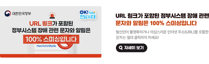 URL 링크가 포함된 정부시스템 장애 관련 문자와 알림은 100% 스미싱입니다. 발신인이 불명확하거나 의심스러운 인터넷 주소(URL)를 포함한 문자는 절대 클릭하지 마세요! 대한민국정부, OK! 지금은 전남시대. 자세히 보기(새 창 열림)