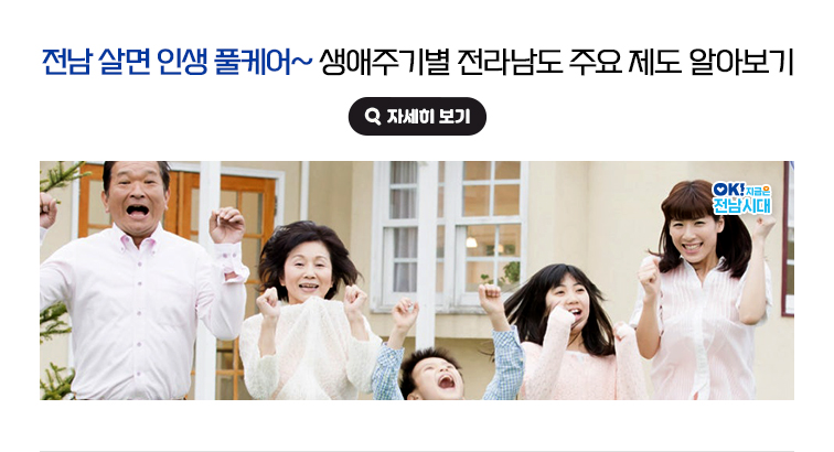 전남 살면 인생 풀케어~ 생애주기별 전라남도 주요 제도 알아보기. OK! 지금은 전남시대 자세히 보기(새 창 열림)