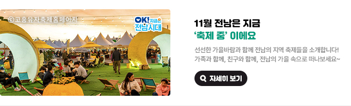 11월 전남은 지금 ‘축제 중’이에요. 선선한 가을바람과 함께 전남의 지역 축제들을 소개합니다! 가족과 함께, 친구와 함께, 전남의 가을 속으로 떠나보세요~ ⓒ고흥유자축제홈페이지, OK! 지금은 전남시대 자세히 보기(새 창 열림)