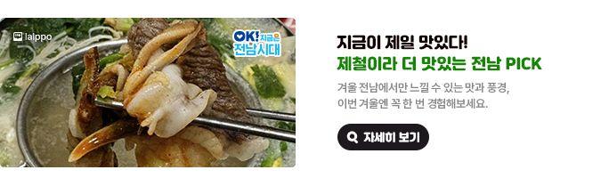 지금이 제일 맛있다! 제철이라 더 맛있는 전남 PICK. 겨울 전남에서만 느낄 수 있는 맛과 풍경, 이번 겨울엔 꼭 한 번 경험해보세요. 네이버블로그 lalppo, OK! 지금은 전남시대 자세히 보기(새 창 열림)