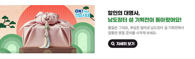 할인의 대명사, 남도장터 설 기획전이 돌아왔어요! 품질은 그대로, 부담은 덜어낸 남도장터 설 기획전에서 알뜰한 명절 준비를 시작해 보세요. OK! 지금은 전남시대 자세히 보기(새 창 열림)