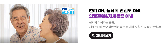 한파 ON, 동시에 관심도 ON! 한랭질환&저체온증 예방 한파가 이어지는 요즘, 저체온증과 한랭질환 예방을 위해 예방 수칙은 꼭 확인하세요! OK! 지금은 전남시대 자세히 보기(새 창 열림)