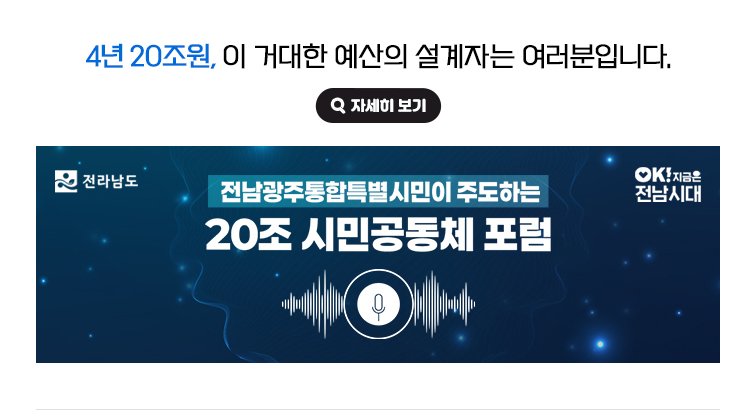 4년 20조원, 이 거대한 예산의 설계자는 여러분입니다. 전남광주통합특별시민이 주도하는 20조 시민공동체 포럼 전라남도, OK! 지금은 전남시대 자세히 보기(새 창 열림)