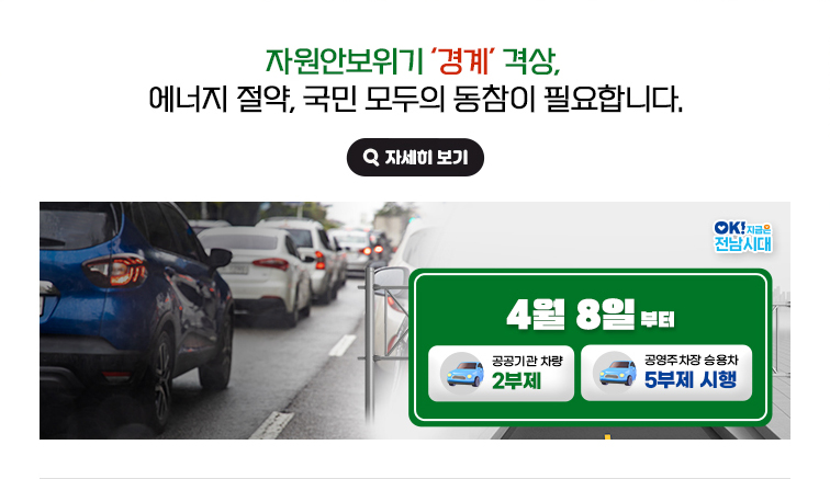자원안보위기 ‘경계’ 격상, 에너지 절약, 국민 모두의 동참이 필요합니다. 4월 8일부터 공공기관 차량 2부제, 공영주차장 승용차 5부제 시행. OK! 지금은 전남시대 자세히 보기(새 창 열림)