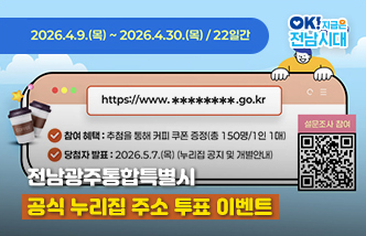 전남광주통합특별시 공식 누리집 주소 투표 이벤트. 2026.4.9.(목)~2026.4.30.(목)/22일간, 참여혜택 : 추첨을 통해 커피 쿠폰 증정(총 150명/1인 1매), 당첨자 발표 : 2026.5.7.(목)(누리집 공지 및 개별안내), 설문조사참여 QR코드(https://naver.me/FfsMlmPM). OK! 지금은 전남시대(새 창 열림)