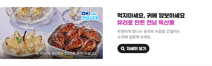 먹지마세요, 귀에 양보하세요 유리로 만든 전남 특산물. 투명하게 빛나는 유리와 귀끝을 간질이는 소리에 집중해 보세요. * 본 이미지는 생성형 AI 영상으로 제작되었습니다. OK! 지금은 전남시대 자세히 보기(새 창 열림)