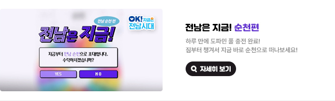 전남은 지금! 순천편. 하루 만에 도파민 풀 충전 완료! 짐부터 챙겨서 지금 바로 순천으로 떠나보세요! 전남은 지금! 전남 순천 편. 지금부터 전남 순천으로 초대합니다. 수락하시겠습니까? YES or NO. OK! 지금은 전남시대 자세히 보기(새 창 열림)