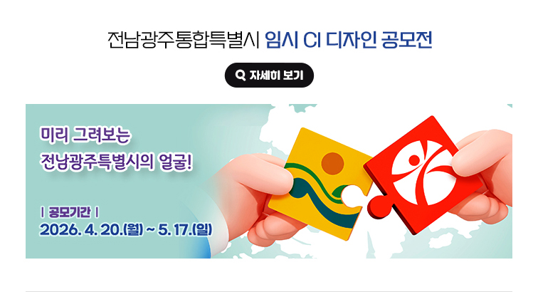 전남광주통합특별시 임시 CI 디자인 공모전. 미리 그려보는 전남광주특별시의 얼굴! 공모기간 : 2026.4.20.(월)~5.17.(일) 자세히 보기(새 창 열림)