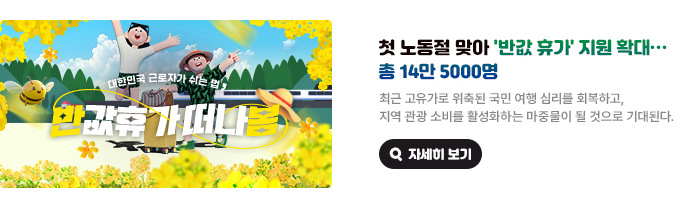 첫 노동절 맞아 '반값 휴가' 지원 확대… 총 14만 5000명. 최근 고유가로 위축된 국민 여행 심리를 회복하고, 지역 관광 소비를 활성화하는 마중물이 될 것으로 기대된다. 대한민국 근로자가 쉬는 법, 반값휴가 떠나봄 자세히 보기(새 창 열림)