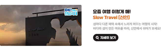 요즘 여행 이렇게 해! Slow Travel [신안]. 섬마다 다른 매력 속에서 느리게 머무는 여행의 시작! 바다와 섬이 만든 여유를 따라, 신안에서 쉬어가 보세요! OK! 지금은 전남시대 자세히 보기(새 창 열림)