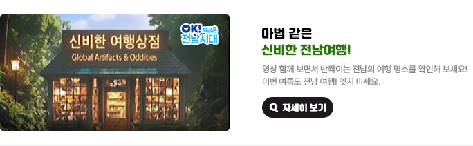 마법 같은 신비한 전남여행! 영상 함께 보면서 반짝이는 전남의 여행 명소를 확인해 보세요! 이번 여름도 전남 여행! 잊지 마세요. OK! 지금은 전남시대 자세히 보기(새 창 열림)